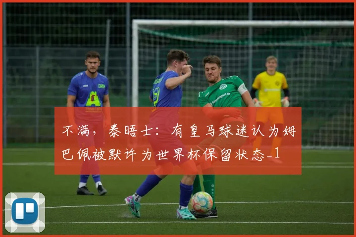 不满，泰晤士：有皇马球迷认为姆巴佩被默许为世界杯保留状态_1