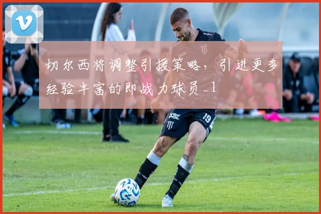 切尔西将调整引援策略，引进更多经验丰富的即战力球员_1