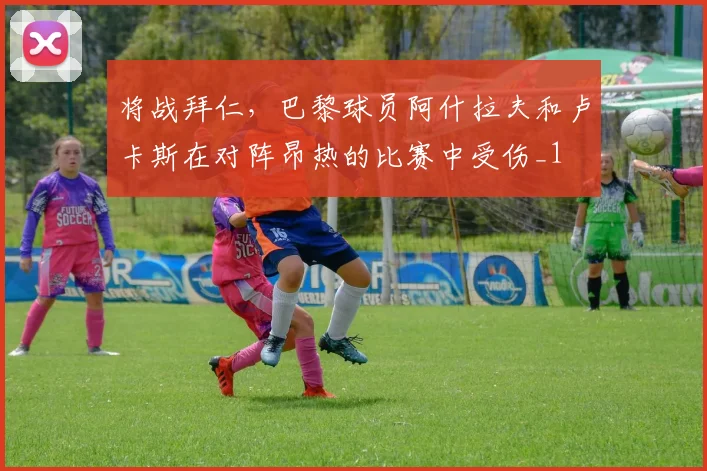 将战拜仁，巴黎球员阿什拉夫和卢卡斯在对阵昂热的比赛中受伤_1
