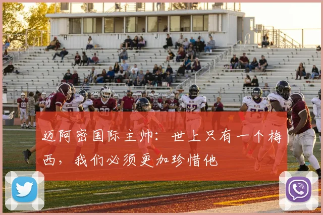 迈阿密国际主帅：世上只有一个梅西，我们必须更加珍惜他