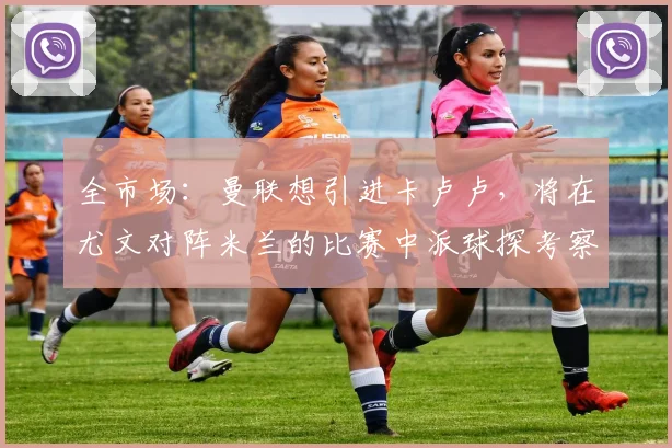 全市场：曼联想引进卡卢卢，将在尤文对阵米兰的比赛中派球探考察