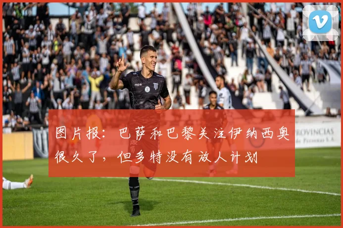 图片报：巴萨和巴黎关注伊纳西奥很久了，但多特没有放人计划