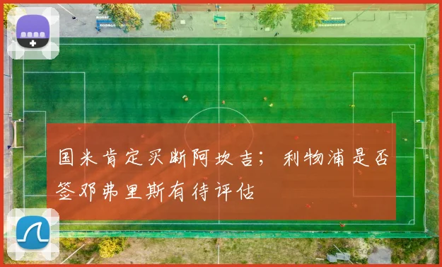 国米肯定买断阿坎吉；利物浦是否签邓弗里斯有待评估