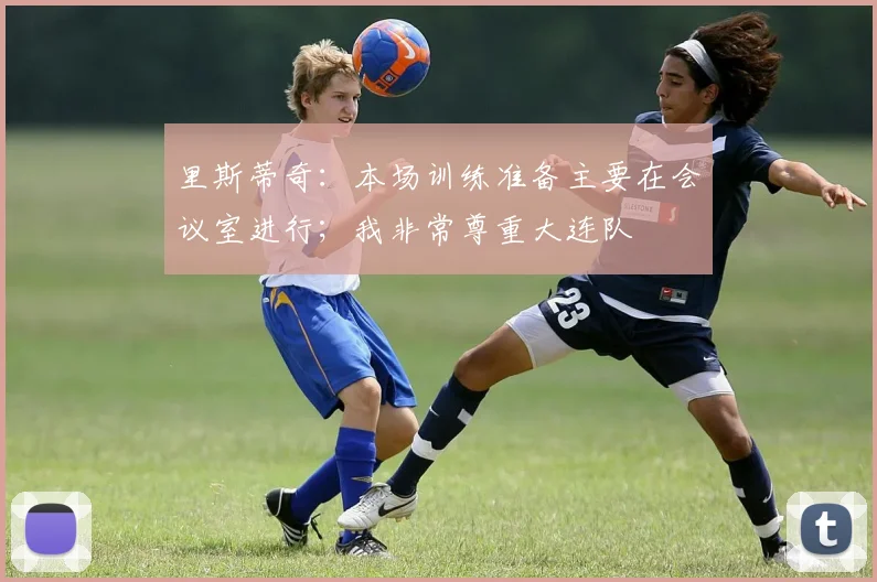 里斯蒂奇：本场训练准备主要在会议室进行；我非常尊重大连队