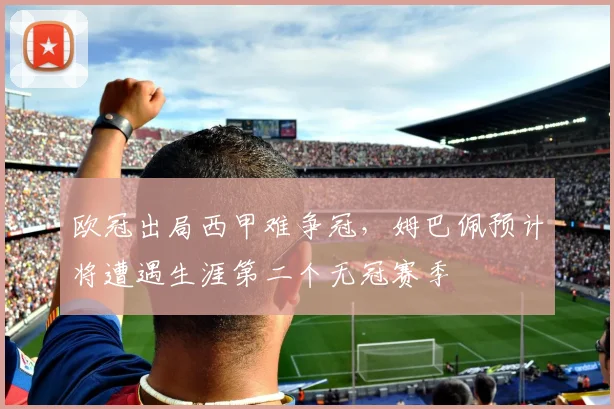 欧冠出局西甲难争冠，姆巴佩预计将遭遇生涯第二个无冠赛季