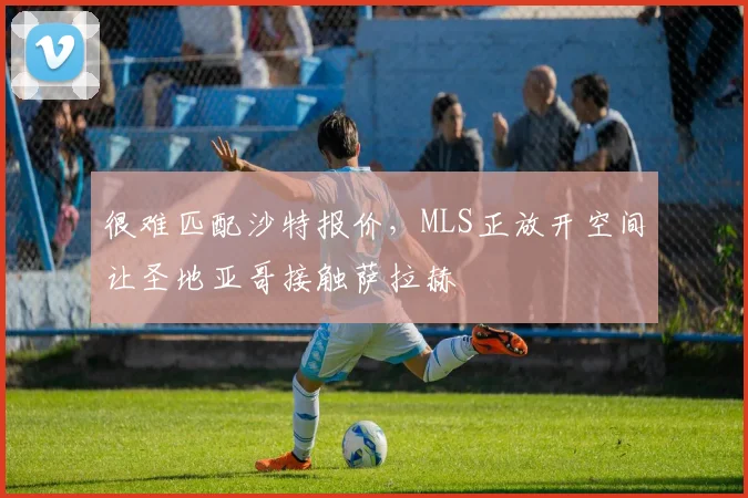 很难匹配沙特报价，MLS正放开空间让圣地亚哥接触萨拉赫